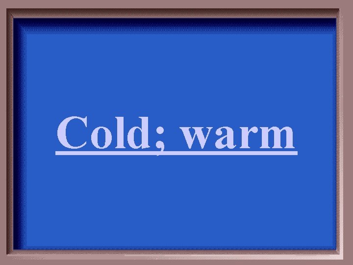 Cold; warm 