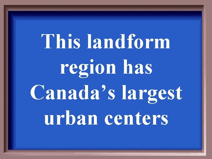 This landform region has Canada’s largest urban centers 