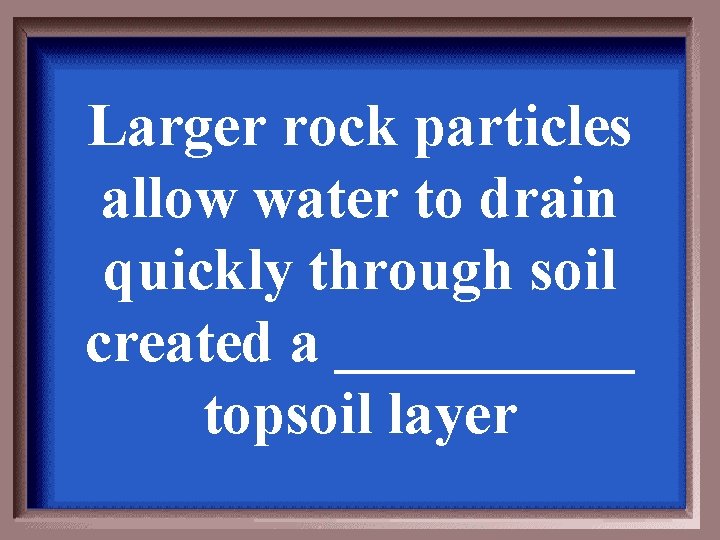Larger rock particles allow water to drain quickly through soil created a _____ topsoil