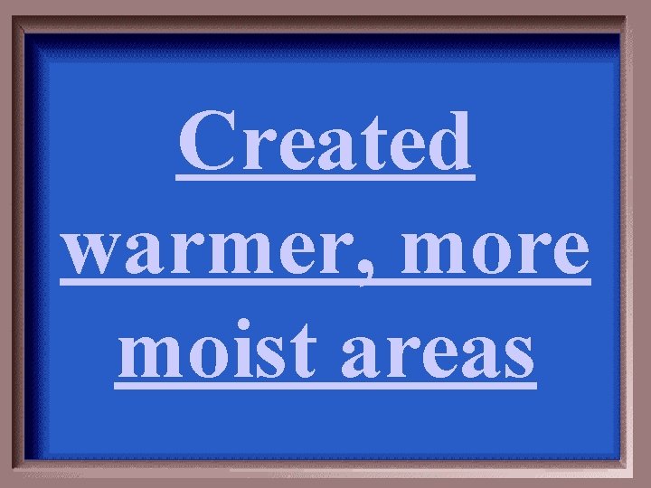 Created warmer, more moist areas 