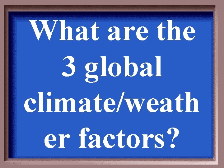 What are the 3 global climate/weath er factors? 