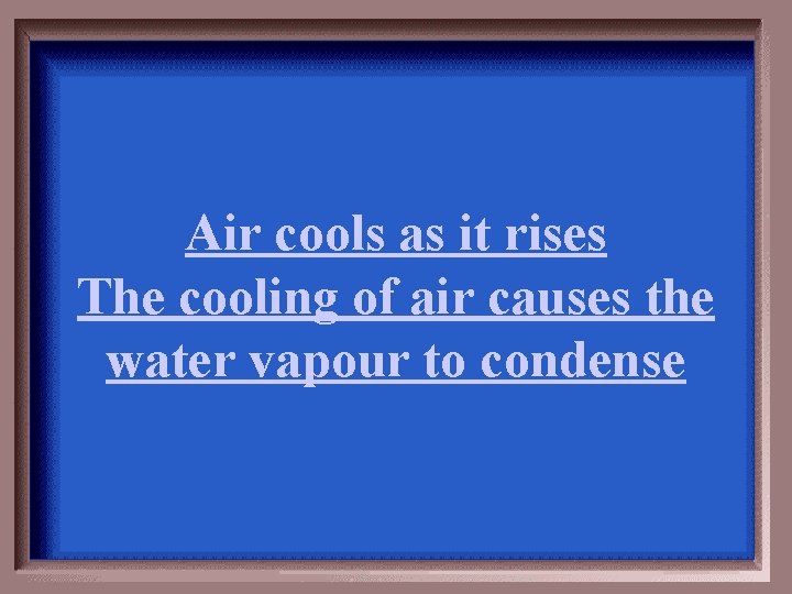 Air cools as it rises The cooling of air causes the water vapour to