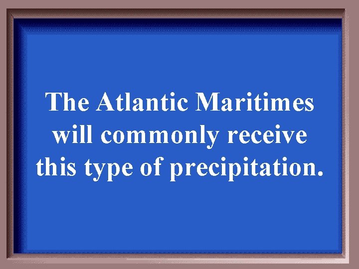 The Atlantic Maritimes will commonly receive this type of precipitation. 