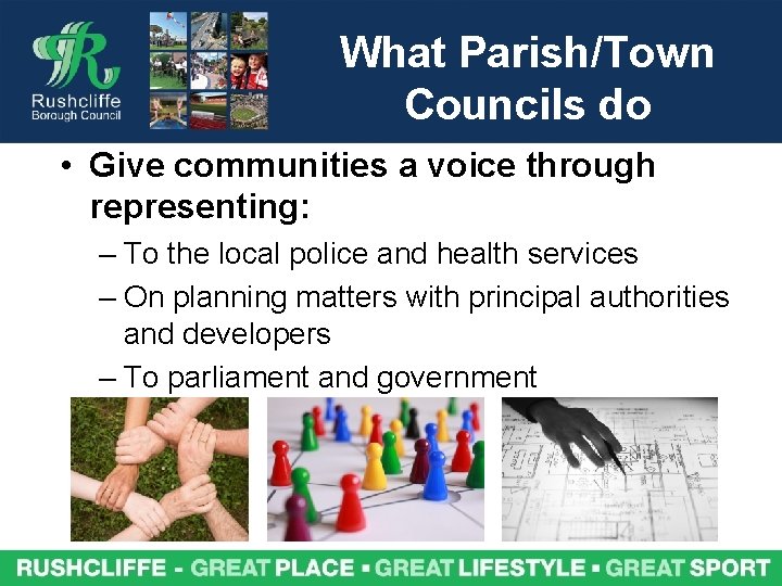 What Parish/Town Councils do • Give communities a voice through representing: – To the