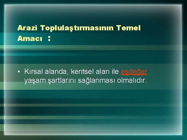 Arazi Toplulaştırmasının Temel Amacı : • Kırsal alanda, kentsel alan ile eşdeğer yaşam şartlarını