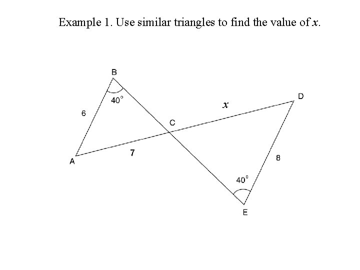 Example 1. Use similar triangles to find the value of x. x 7 