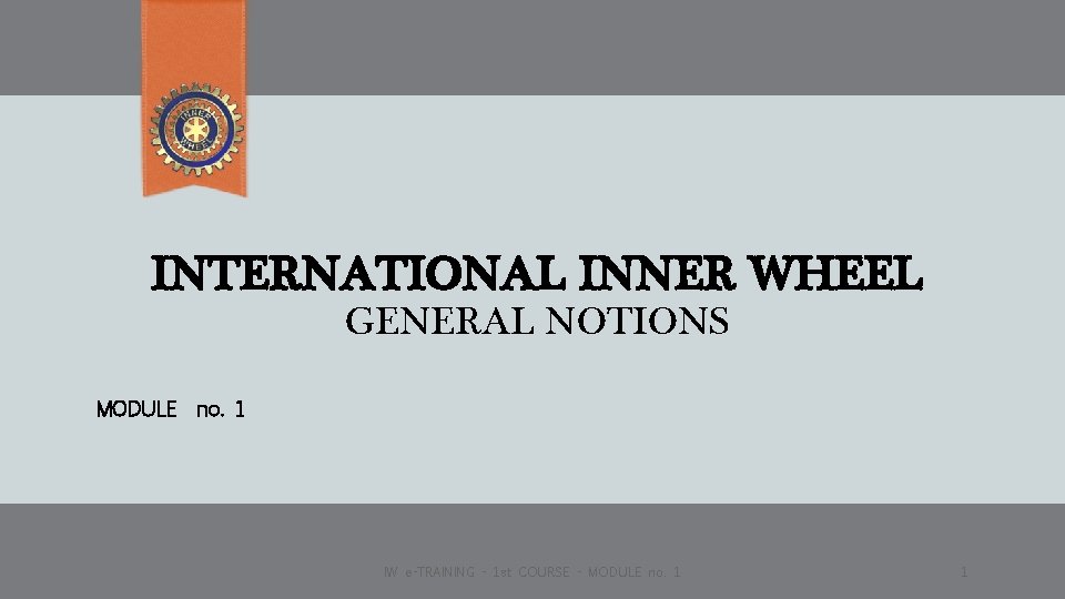 INTERNATIONAL INNER WHEEL GENERAL NOTIONS MODULE no. 1 IW e-TRAINING - 1 st COURSE