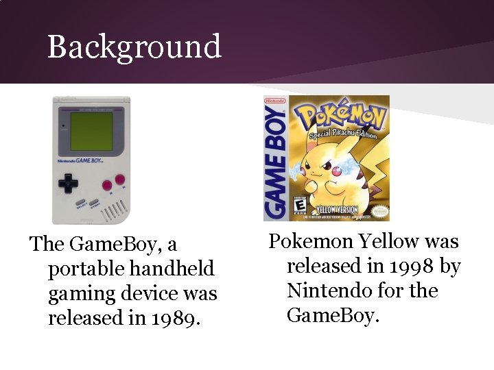 Background The Game. Boy, a portable handheld gaming device was released in 1989. Pokemon