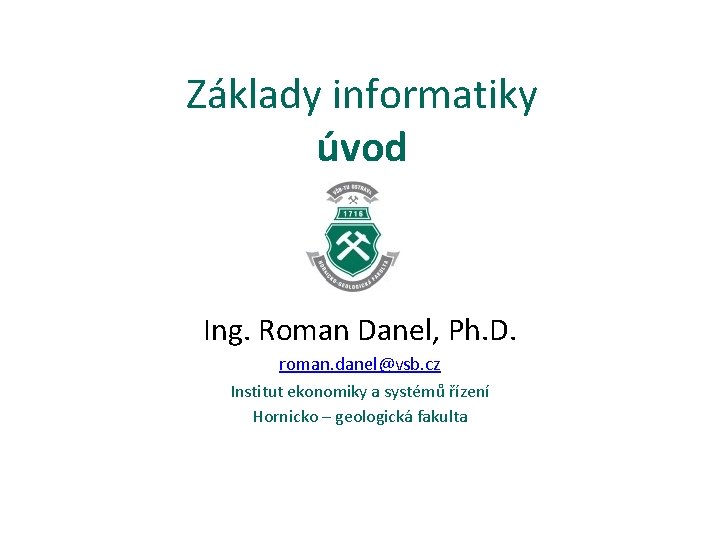 Základy informatiky úvod Ing. Roman Danel, Ph. D. roman. danel@vsb. cz Institut ekonomiky a