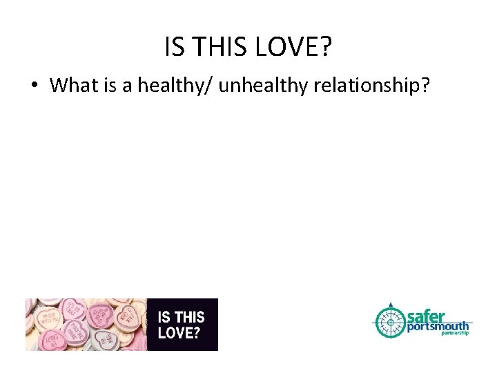 IS THIS LOVE? • What is a healthy/ unhealthy relationship? 
