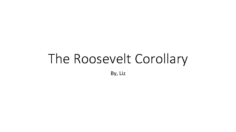 The Roosevelt Corollary By, Liz 