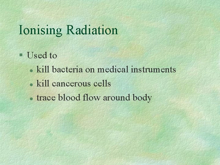 Ionising Radiation § Used to l kill bacteria on medical instruments l kill cancerous