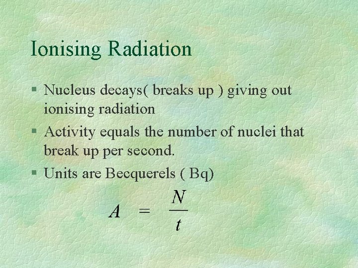 Ionising Radiation § Nucleus decays( breaks up ) giving out ionising radiation § Activity