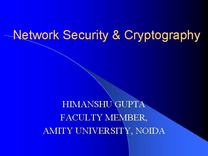 Network Security & Cryptography HIMANSHU GUPTA FACULTY MEMBER, AMITY UNIVERSITY, NOIDA 