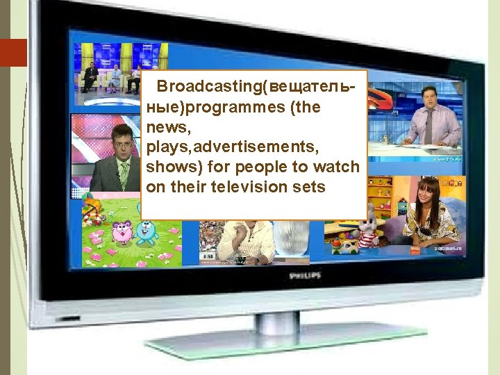Broadcasting(вещательные)programmes (the news, plays, advertisements, shows) for people to watch on their television sets