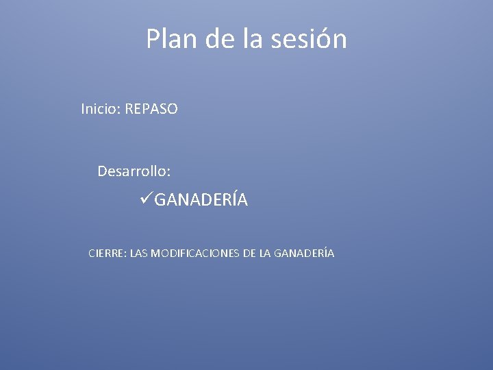 Plan de la sesión Inicio: REPASO Desarrollo: üGANADERÍA CIERRE: LAS MODIFICACIONES DE LA GANADERÍA