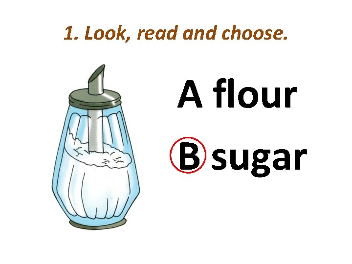 1. Look, read and choose. A flour B sugar 
