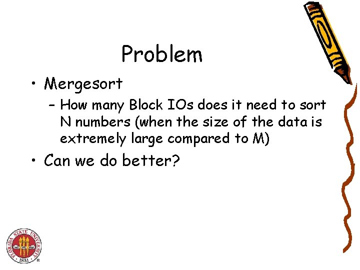 Problem • Mergesort – How many Block IOs does it need to sort N