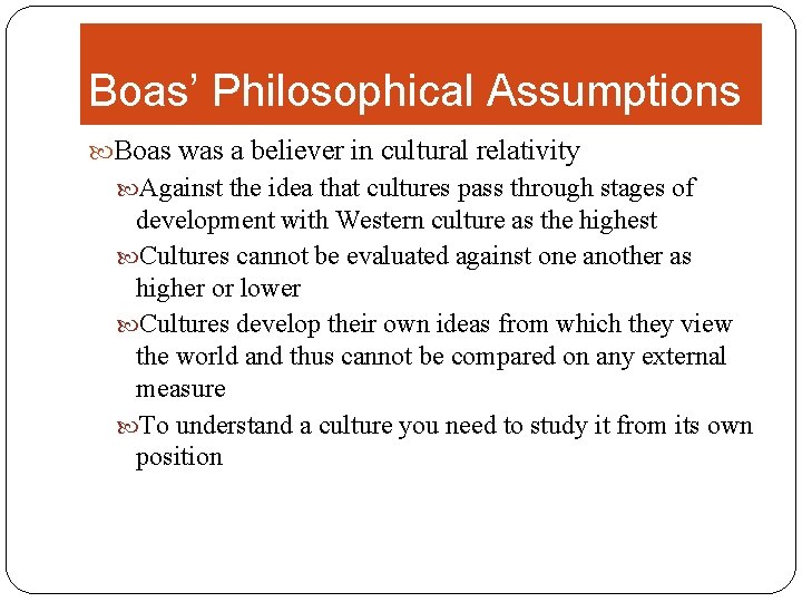 Boas’ Philosophical Assumptions Boas was a believer in cultural relativity Against the idea that