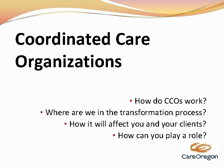 Coordinated Care Organizations • How do CCOs work? • Where are we in the