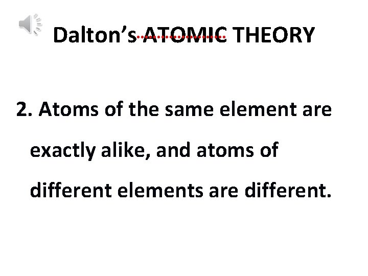 Dalton’s ATOMIC THEORY 2. Atoms of the same element are exactly alike, and atoms