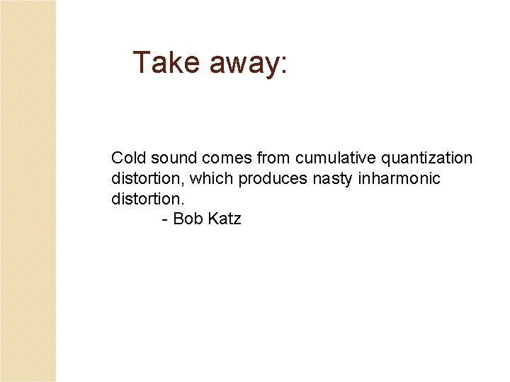 Take away: Cold sound comes from cumulative quantization distortion, which produces nasty inharmonic distortion.