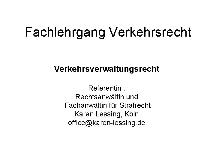 Fachlehrgang Verkehrsrecht Verkehrsverwaltungsrecht Referentin : Rechtsanwältin und Fachanwältin für Strafrecht Karen Lessing, Köln office@karen