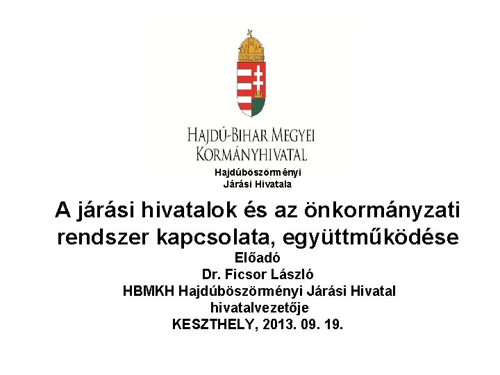 Hajdúböszörményi Járási Hivatala A járási hivatalok és az önkormányzati rendszer kapcsolata, együttműködése Előadó Dr.