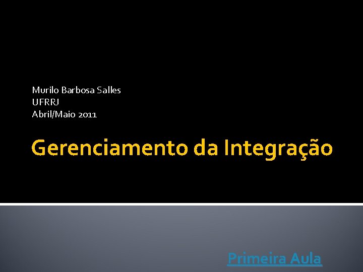 Murilo Barbosa Salles UFRRJ Abril/Maio 2011 Gerenciamento da Integração Primeira Aula 