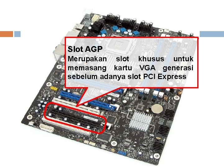 Slot AGP Merupakan slot khusus untuk memasang kartu VGA generasi sebelum adanya slot PCI