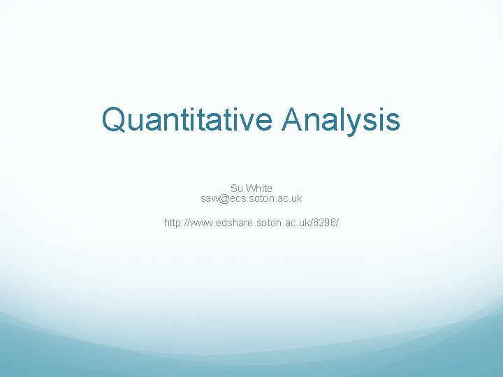 Quantitative Analysis Su White saw@ecs. soton. ac. uk http: //www. edshare. soton. ac. uk/6296/