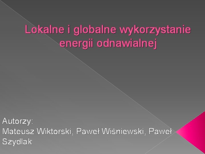 Lokalne i globalne wykorzystanie energii odnawialnej Autorzy: Mateusz Wiktorski, Paweł Wiśniewski, Paweł Szydlak 