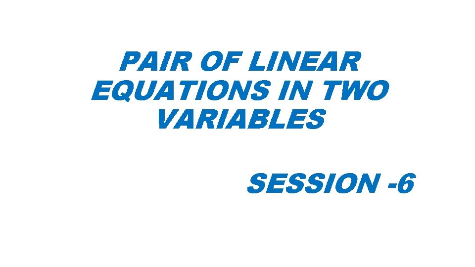 PAIR OF LINEAR EQUATIONS IN TWO VARIABLES SESSION -6 