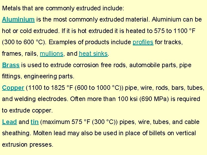 Metals that are commonly extruded include: Aluminium is the most commonly extruded material. Aluminium