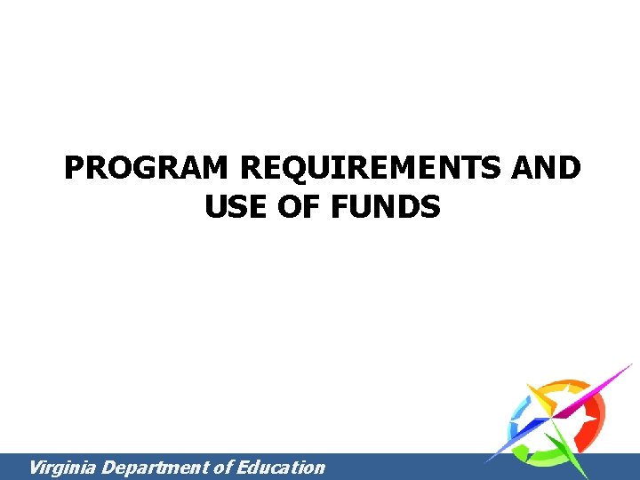 PROGRAM REQUIREMENTS AND USE OF FUNDS Virginia Department of Education PROGRAM REQUIREMENTS AND USE OF FUNDS Virginia Department of Education