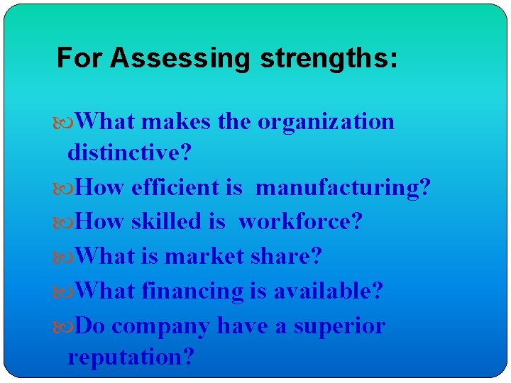 For Assessing strengths: What makes the organization distinctive? How efficient is manufacturing? How skilled