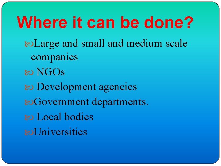 Where it can be done? Large and small and medium scale companies NGOs Development