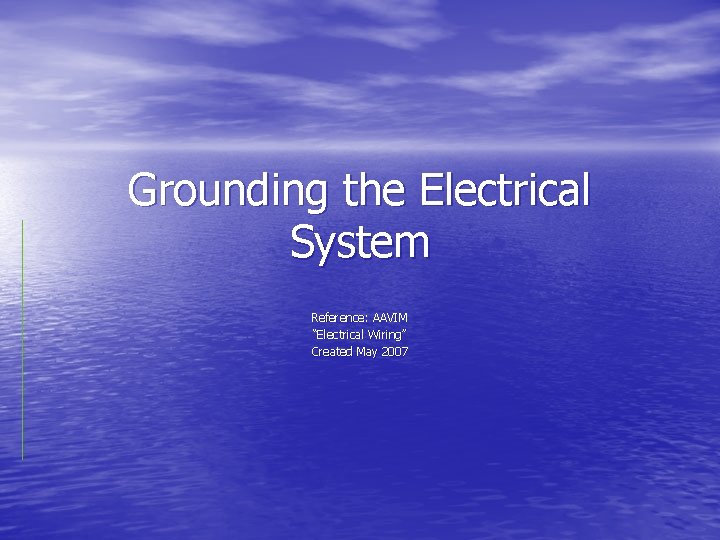 Grounding the Electrical System Reference: AAVIM “Electrical Wiring” Created May 2007 