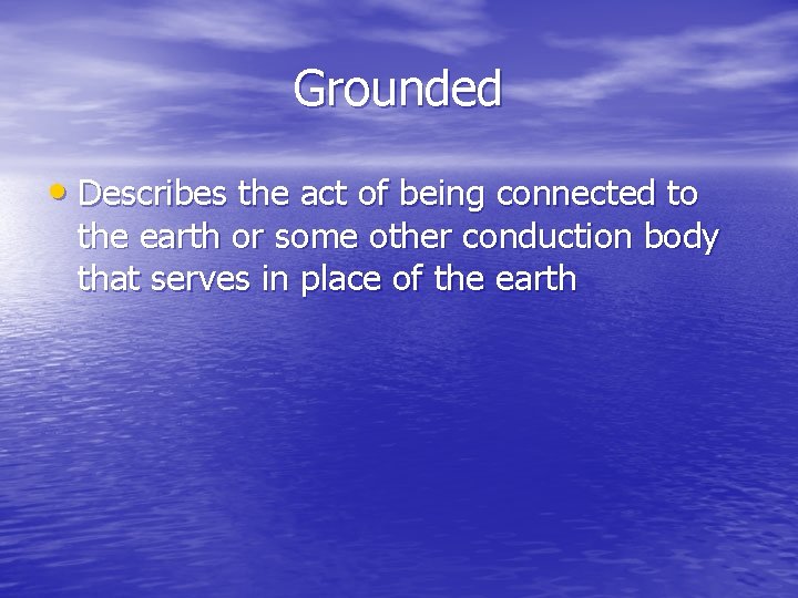 Grounded • Describes the act of being connected to the earth or some other