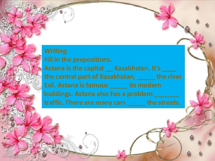 Writing Fill in the prepositions. Astana is the capital __ Kazakhstan. It's ____ the