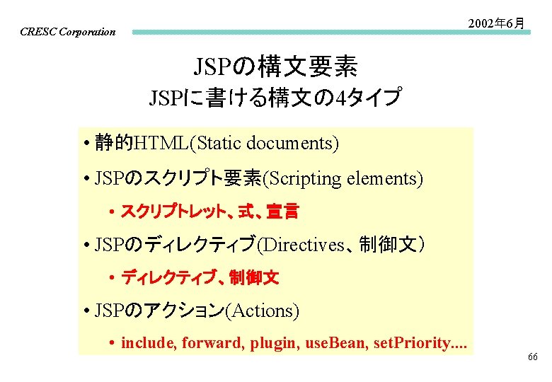 2002年 6月 CRESC Corporation JSPの構文要素 JSPに書ける構文の 4タイプ • 静的HTML(Static documents) • JSPのスクリプト要素(Scripting elements) •
