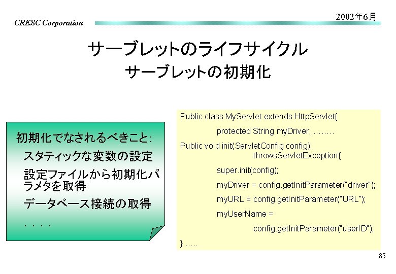 2002年 6月 CRESC Corporation サーブレットのライフサイクル サーブレットの初期化 Public class My. Servlet extends Http. Servlet{ 初期化でなされるべきこと：