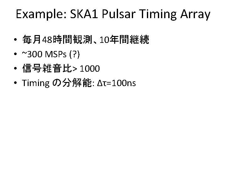 Example: SKA 1 Pulsar Timing Array • • 毎月48時間観測、10年間継続 ~300 MSPs (? ) 信号雑音比>