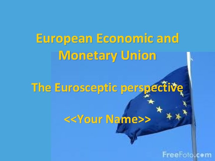 European Economic and Monetary Union The Eurosceptic perspective <<Your Name>> 