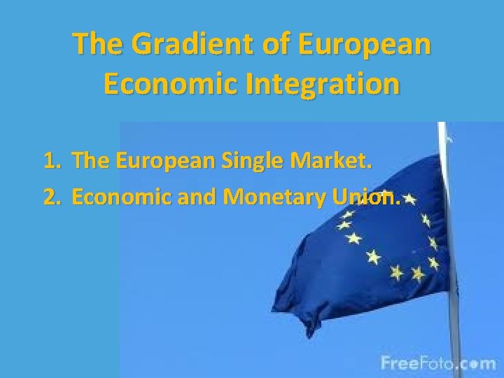 The Gradient of European Economic Integration 1. The European Single Market. 2. Economic and