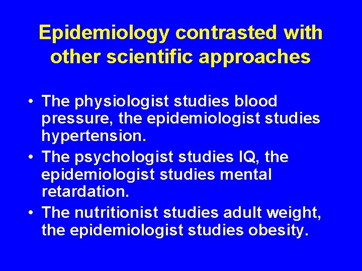 Epidemiology contrasted with other scientific approaches • The physiologist studies blood pressure, the epidemiologist