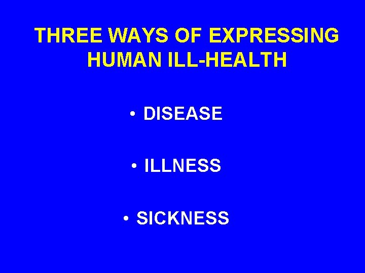 THREE WAYS OF EXPRESSING HUMAN ILL-HEALTH • DISEASE • ILLNESS • SICKNESS 