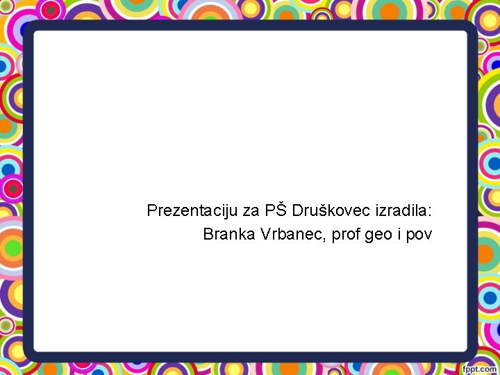 Prezentaciju za PŠ Druškovec izradila: Branka Vrbanec, prof geo i pov Prezentaciju za PŠ Druškovec izradila: Branka Vrbanec, prof geo i pov