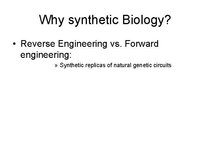 Why synthetic Biology? • Reverse Engineering vs. Forward engineering: » Synthetic replicas of natural
