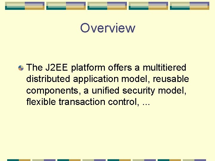 Overview The J 2 EE platform offers a multitiered distributed application model, reusable components,